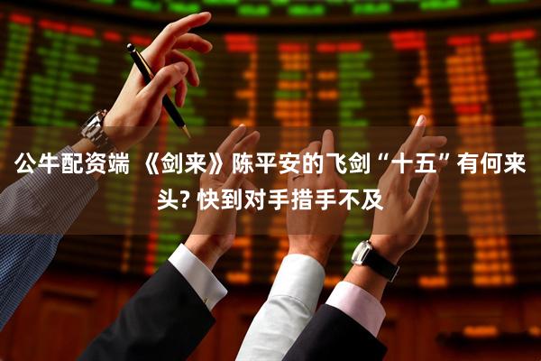 公牛配资端 《剑来》陈平安的飞剑“十五”有何来头? 快到对手措手不及