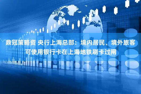 鼎冠策略资 央行上海总部：境内居民、境外旅客可使用银行卡在上海地铁刷卡过闸