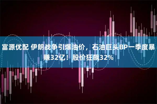 富源优配 伊朗战争引爆油价，石油巨头BP一季度暴赚32亿！股价狂飙32%
