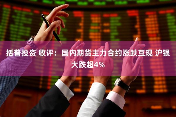 括普投资 收评：国内期货主力合约涨跌互现 沪银大跌超4%